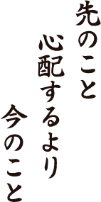 先のこと　心配するより　今のこと