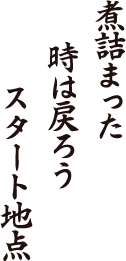 煮詰まった　時は戻ろう　スタート地点