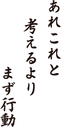 あれこれと　考えるより　まず行動