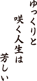 ゆっくりと　咲く人生は　芳しい