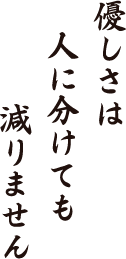 優しさは　人に分けても　減りません