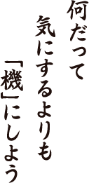 何だって　気にするよりも　「機」にしよう