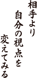 相手より　自分の視点を　変えてみる