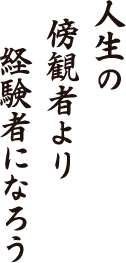 人生の　傍観者より　経験者になろう