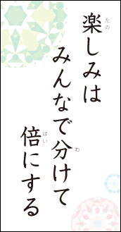 楽しみは　みんなで分けて　倍にする