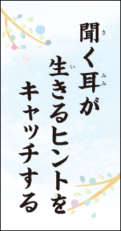聞く耳が　生きるヒントを　キャッチする