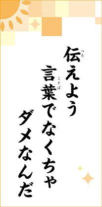 伝えよう　言葉でなくちゃ　ダメなんだ