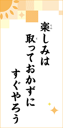 楽しみは　取っておかずに　すぐやろう