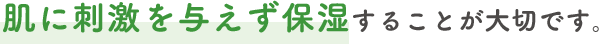 肌に刺激を与えず保湿することが大切です。