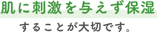 肌に刺激を与えず保湿することが大切です。