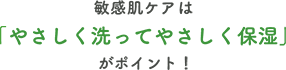 敏感肌ケアは「やさしく洗ってやさしく保湿」がポイント！